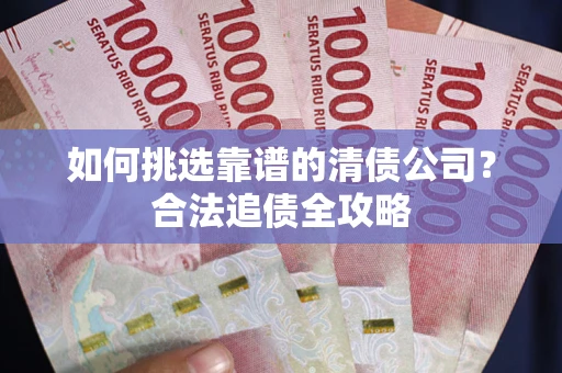 武汉如何挑选靠谱的清债公司？合法追债全攻略