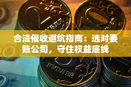 武汉合法催收避坑指南：选对要账公司，守住权益底线