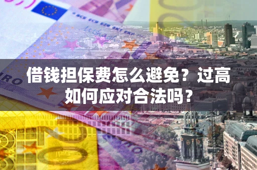 武汉借钱担保费怎么避免？过高如何应对合法吗？
