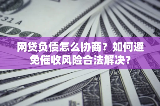 武汉网贷负债怎么协商？如何避免催收风险合法解决？