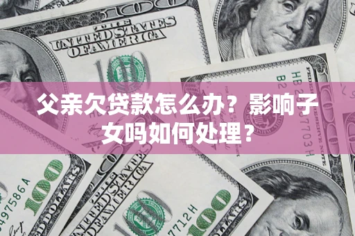 武汉父亲欠贷款怎么办？影响子女吗如何处理？