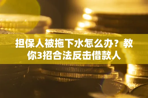 武汉担保人被拖下水怎么办？教你3招合法反击借款人