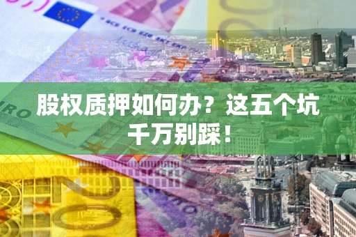 武汉股权质押如何办？这五个坑千万别踩！