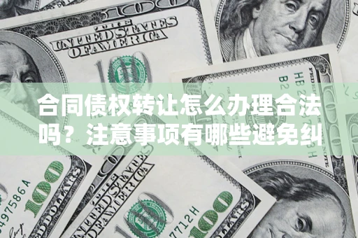 武汉合同债权转让怎么办理合法吗？注意事项有哪些避免纠纷？