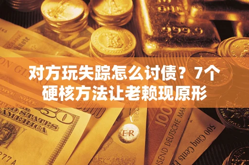武汉对方玩失踪怎么讨债？7个硬核方法让老赖现原形