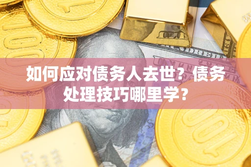 武汉如何应对债务人去世？债务处理技巧哪里学？