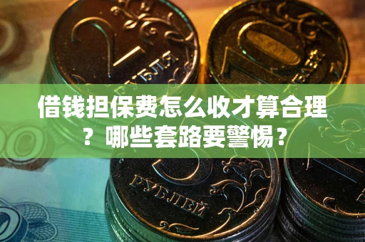 武汉借钱担保费怎么收才算合理？哪些套路要警惕？