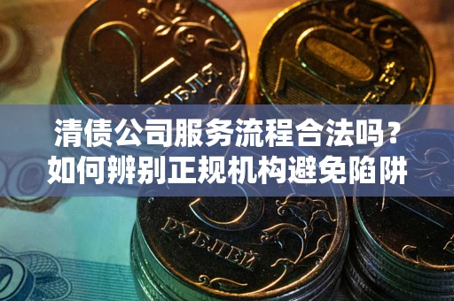 武汉清债公司服务流程合法吗？如何辨别正规机构避免陷阱？