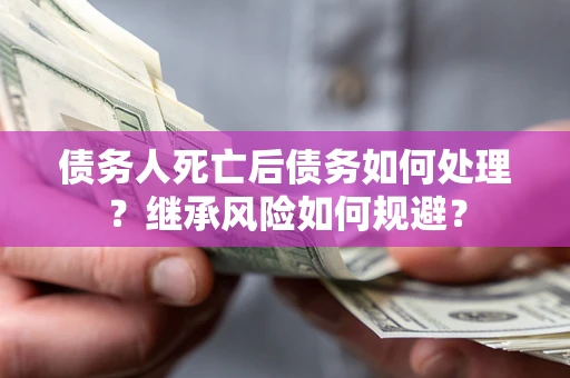 武汉债务人死亡后债务如何处理？继承风险如何规避？
