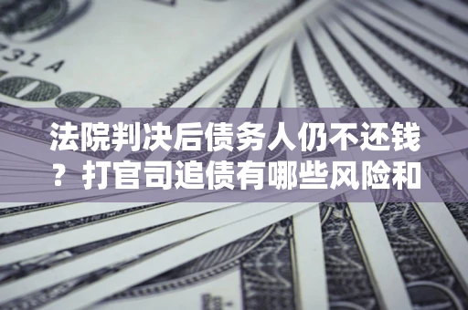 武汉法院判决后债务人仍不还钱？打官司追债有哪些风险和技巧？