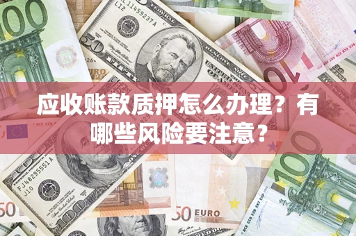 武汉应收账款质押怎么办理？有哪些风险要注意？
