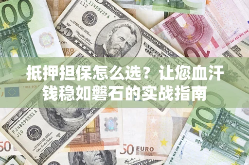 武汉抵押担保怎么选？让您血汗钱稳如磐石的实战指南