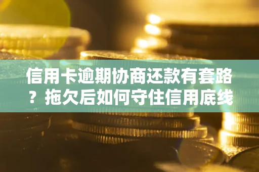 武汉信用卡逾期协商还款有套路？拖欠后如何守住信用底线？