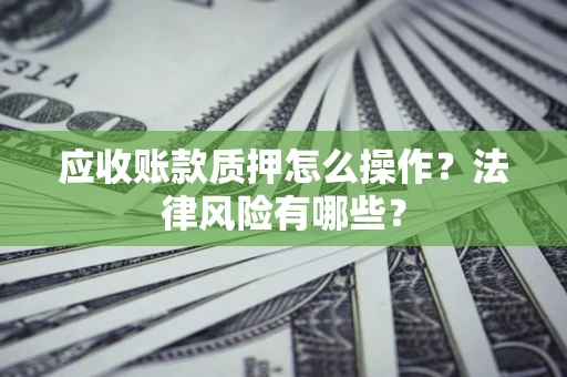 武汉应收账款质押怎么操作？法律风险有哪些？
