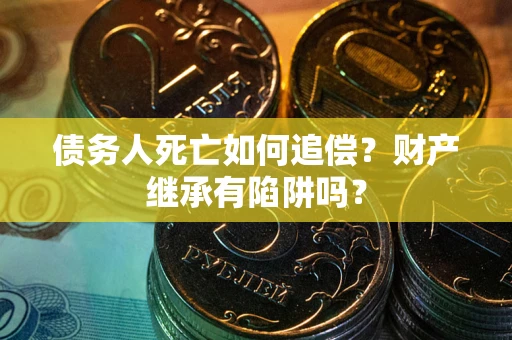 武汉债务人死亡如何追偿？财产继承有陷阱吗？