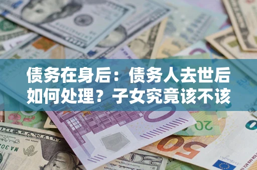 武汉债务在身后：债务人去世后如何处理？子女究竟该不该还钱？