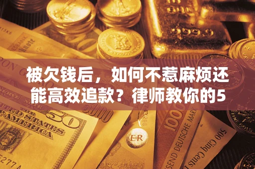 武汉被欠钱后，如何不惹麻烦还能高效追款？律师教你的5步合法讨债法