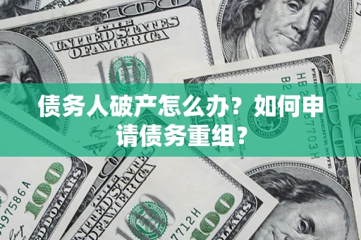 武汉债务人破产怎么办？如何申请债务重组？
