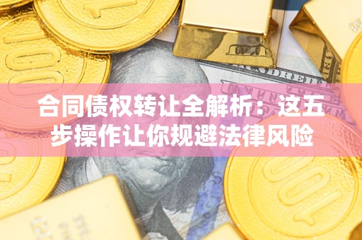 武汉合同债权转让全解析：这五步操作让你规避法律风险