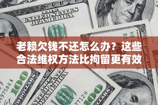 武汉老赖欠钱不还怎么办？这些合法维权方法比拘留更有效