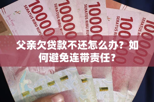 武汉父亲欠贷款不还怎么办？如何避免连带责任？