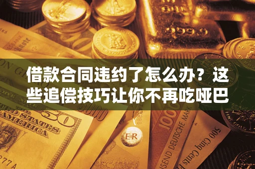 武汉借款合同违约了怎么办？这些追偿技巧让你不再吃哑巴亏