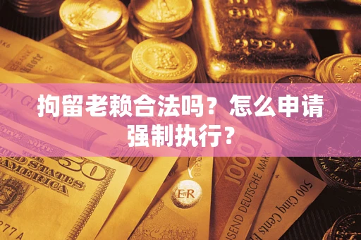 武汉拘留老赖合法吗？怎么申请强制执行？