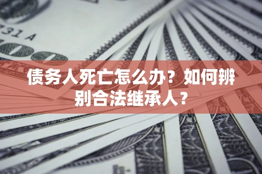 武汉债务人死亡怎么办？如何辨别合法继承人？