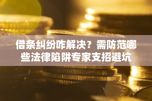 武汉借条纠纷咋解决？需防范哪些法律陷阱专家支招避坑