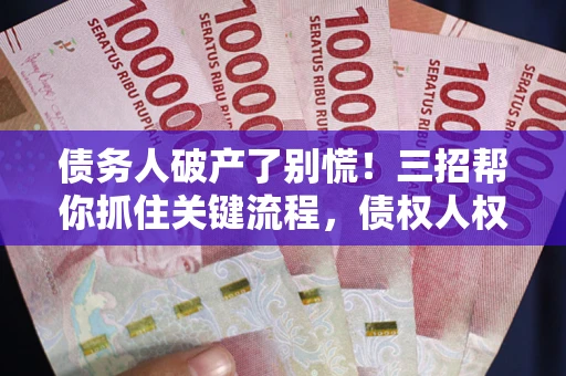 武汉债务人破产了别慌！三招帮你抓住关键流程，债权人权益不再缩水