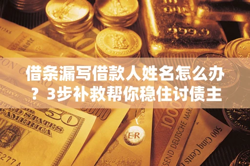 武汉借条漏写借款人姓名怎么办？3步补救帮你稳住讨债主动权