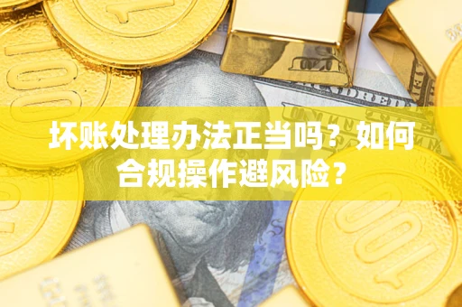 武汉坏账处理办法正当吗？如何合规操作避风险？