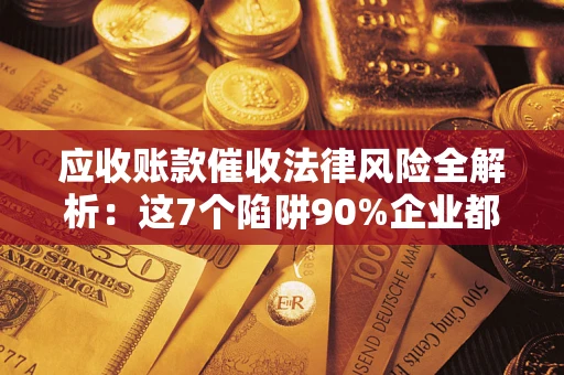 武汉应收账款催收法律风险全解析：这7个陷阱90%企业都踩过（含合规应对指南）