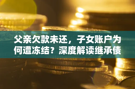 武汉父亲欠款未还，子女账户为何遭冻结？深度解读继承债务迷局