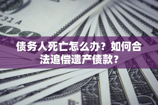 武汉债务人死亡怎么办？如何合法追偿遗产债款？