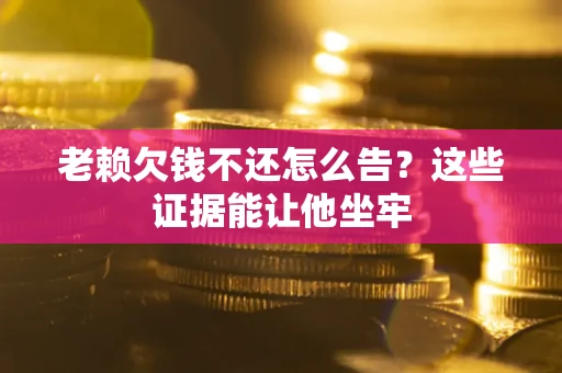武汉老赖欠钱不还怎么告？这些证据能让他坐牢