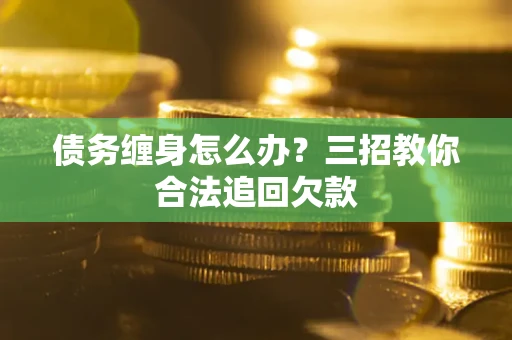 武汉债务缠身怎么办？三招教你合法追回欠款