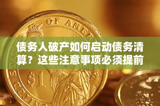武汉债务人破产如何启动债务清算？这些注意事项必须提前知道