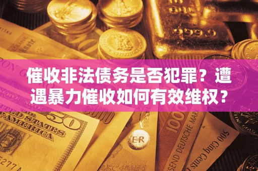 武汉催收非法债务是否犯罪?遭遇暴力催收如何有效维权? 武汉催收非法债务是否犯罪?遭遇暴力催收如何有效维权?
