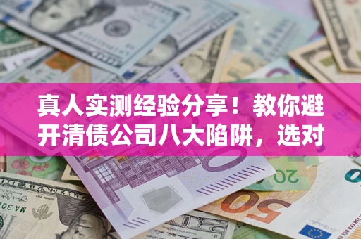 武汉真人实测经验分享！教你避开清债公司八大陷阱，选对机构少走十年弯路