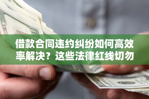 武汉借款合同违约纠纷如何高效率解决？这些法律红线切勿触碰