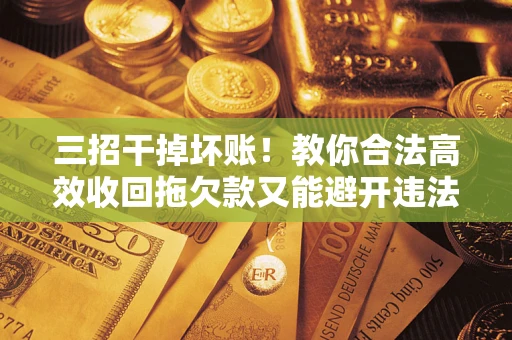 武汉三招干掉坏账！教你合法高效收回拖欠款又能避开违法雷区