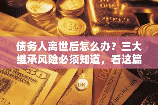武汉债务人离世后怎么办？三大继承风险必须知道，看这篇就够了