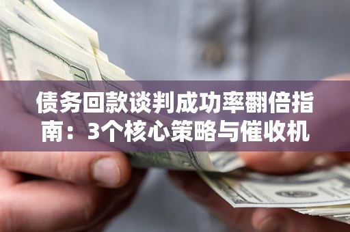 武汉债务回款谈判成功率翻倍指南：3个核心策略与催收机构避坑法则