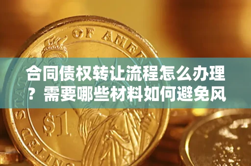 武汉合同债权转让流程怎么办理？需要哪些材料如何避免风险？