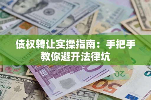 武汉债权转让实操指南：手把手教你避开法律坑