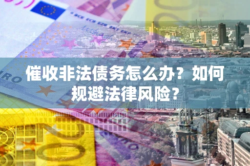 武汉催收非法债务怎么办？如何规避法律风险？