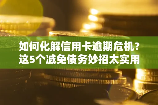 武汉如何化解信用卡逾期危机？这5个减免债务妙招太实用