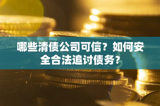 武汉哪些清债公司可信？如何安全合法追讨债务？