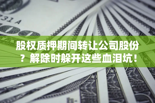 武汉股权质押期间转让公司股份？解除时躲开这些血泪坑！